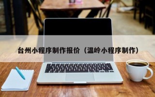 燕郊台州小程序制作报价（温岭小程序制作）