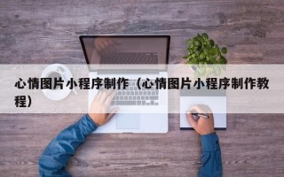 燕郊心情图片小程序制作（心情图片小程序制作教程）