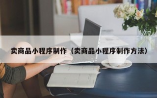 燕郊卖商品小程序制作（卖商品小程序制作方法）
