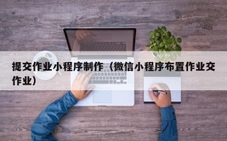 燕郊提交作业小程序制作（微信小程序布置作业交作业）