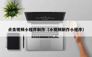 燕郊点击视频小程序制作（小视频制作小程序）