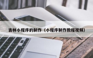 燕郊吉林小程序的制作（小程序制作教程视频）