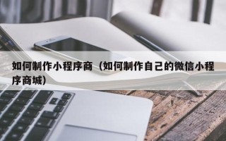 燕郊如何制作小程序商（如何制作自己的微信小程序商城）