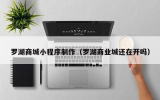 燕郊罗湖商城小程序制作（罗湖商业城还在开吗）