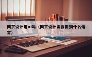 燕郊网页设计用ui吗（网页设计需要用到什么语言）
